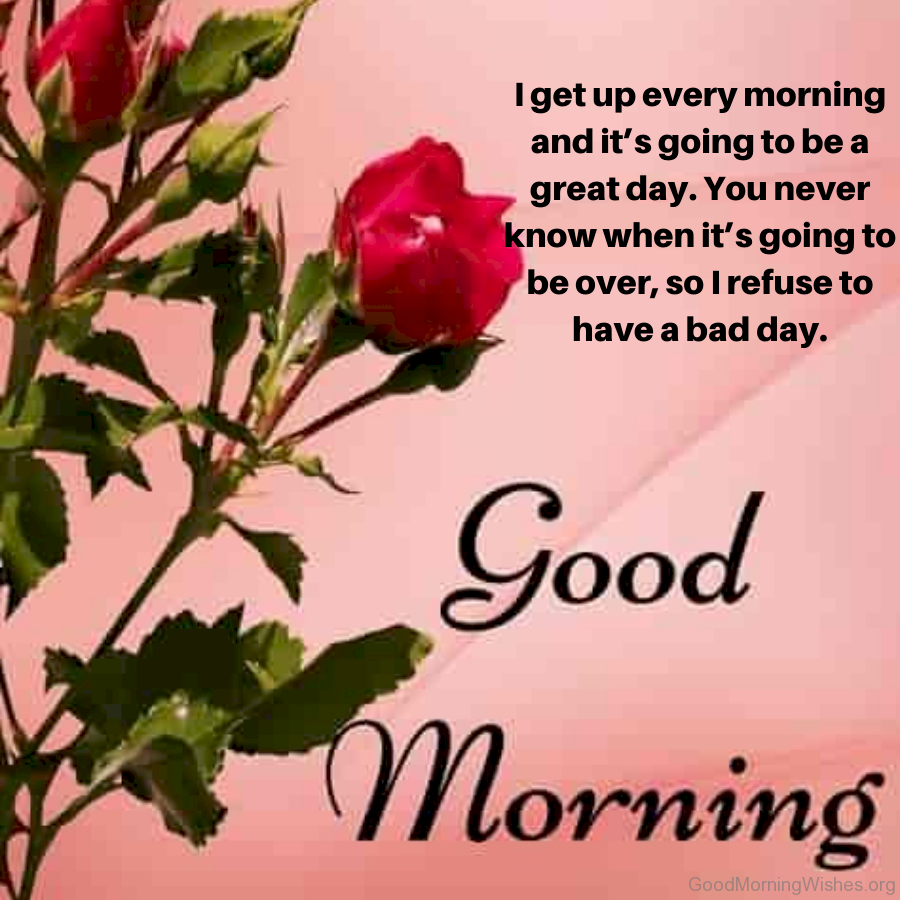 I get up every morning and its going to be a great day you never know when its going to be over so i refuse to have a bad day 60863c96bc26b 1619410070